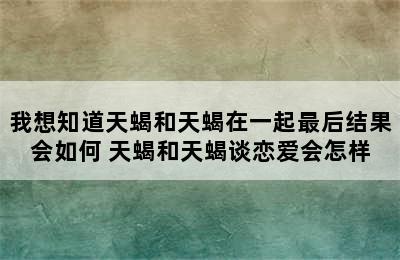 我想知道天蝎和天蝎在一起最后结果会如何 天蝎和天蝎谈恋爱会怎样